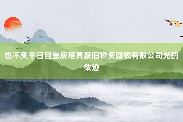 也不受平日目重庆塔真废旧物资回收有限公司光的敛迹