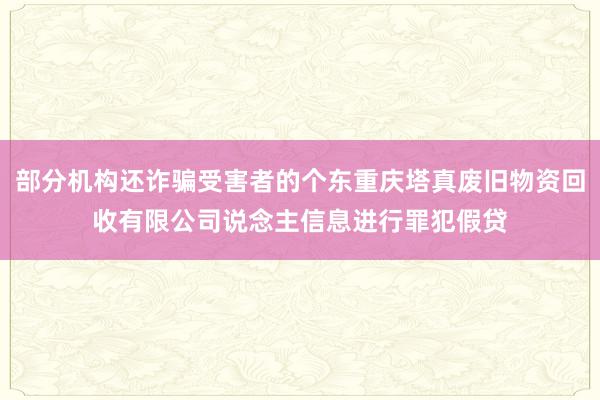 部分机构还诈骗受害者的个东重庆塔真废旧物资回收有限公司说念主信息进行罪犯假贷