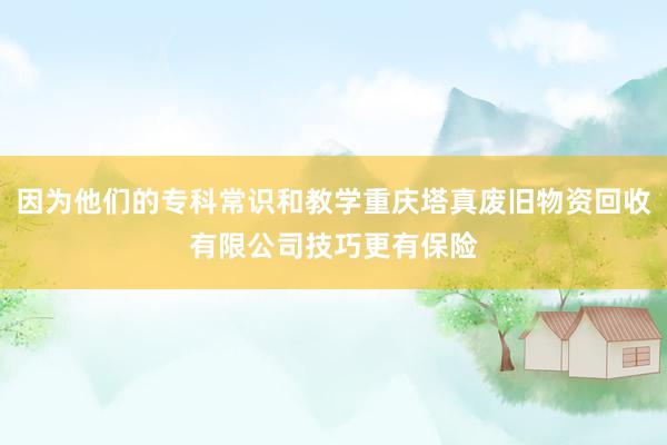 因为他们的专科常识和教学重庆塔真废旧物资回收有限公司技巧更有保险